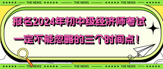 報(bào)名2024年初中級(jí)經(jīng)濟(jì)師考試一定不能忽略的三個(gè)時(shí)間點(diǎn)！