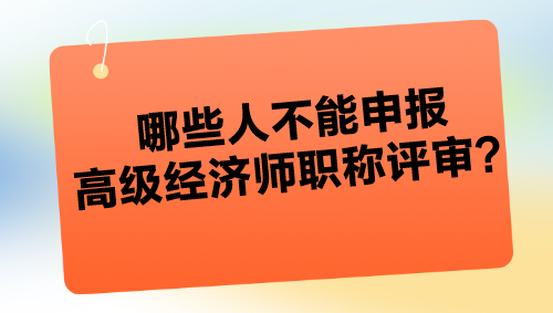 哪些人不能申報(bào)高級(jí)經(jīng)濟(jì)師職稱評(píng)審？