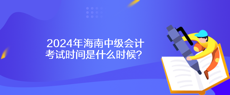 2024年海南中級(jí)會(huì)計(jì)考試時(shí)間是什么時(shí)候？