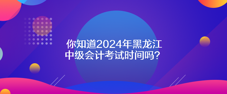 你知道2024年黑龍江中級(jí)會(huì)計(jì)考試時(shí)間嗎？