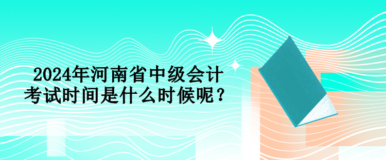 2024年河南省中級(jí)會(huì)計(jì)考試時(shí)間是什么時(shí)候呢？