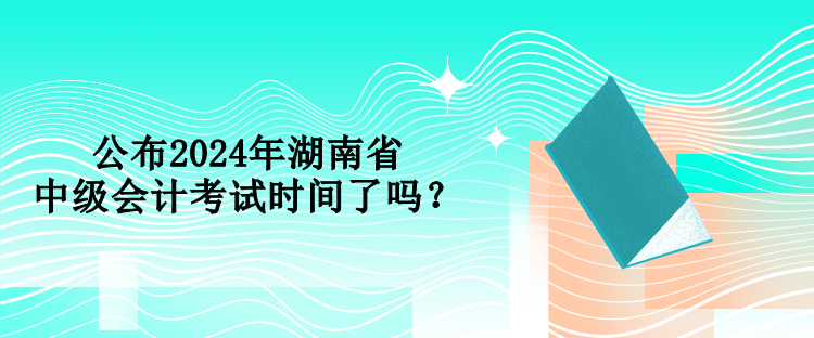 公布2024年湖南省中級(jí)會(huì)計(jì)考試時(shí)間了嗎？