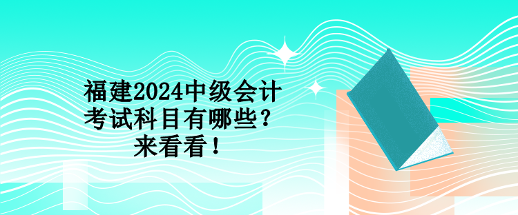 福建2024中級會計考試科目有哪些？來看看！