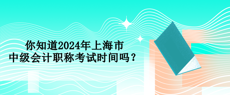 你知道2024年上海市中級會計職稱考試時間嗎？