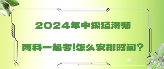 2024年中級經(jīng)濟(jì)師兩科一起考！怎么安排時(shí)間？