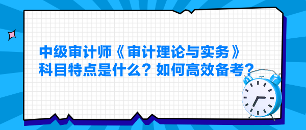 中級審計師《審計理論與實務(wù)》科目特點是什么？如何高效備考？