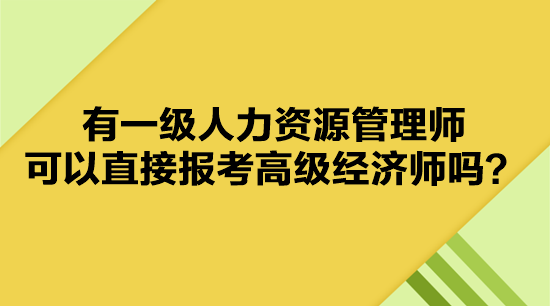 有一級人力資源管理師 可以直接報考高級經(jīng)濟師嗎？