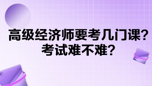 高級(jí)經(jīng)濟(jì)師要考幾門課？考試難不難？