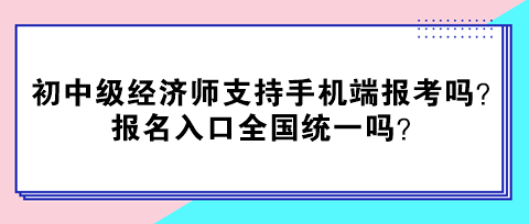 初中級經(jīng)濟師支持手機端報考嗎？報名入口全國統(tǒng)一嗎？