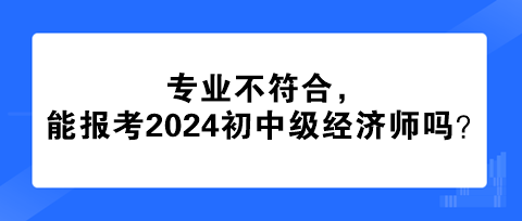 專(zhuān)業(yè)不符合，能報(bào)考2024年初中級(jí)經(jīng)濟(jì)師嗎？