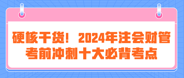 硬核干貨！2024年注會(huì)《財(cái)管》考前沖刺十大必背考點(diǎn)