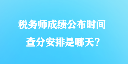 稅務(wù)師成績(jī)公布時(shí)間查分安排是哪天？