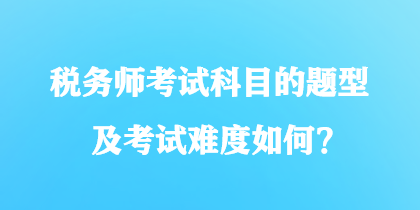 稅務(wù)師考試科目的題型及考試難度如何？