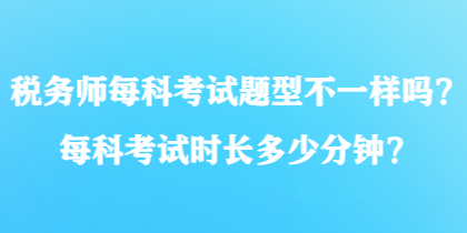 稅務(wù)師每科考試題型不一樣嗎？每科考試時(shí)長(zhǎng)多少分鐘？