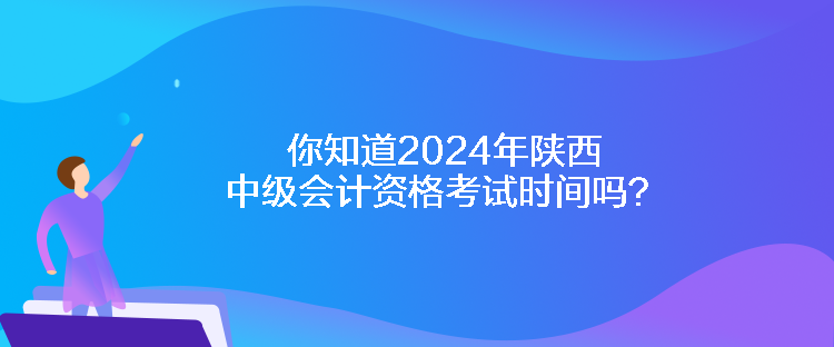 你知道2024年陜西中級會計資格考試時間嗎？