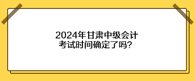 2024年甘肅中級會計(jì)考試時(shí)間確定了嗎？