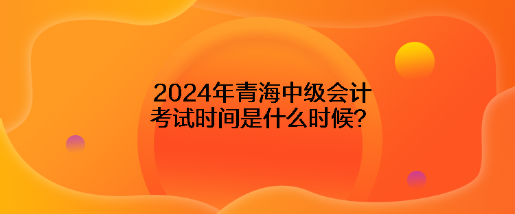 2024年青海中級會計(jì)考試時(shí)間是什么時(shí)候？