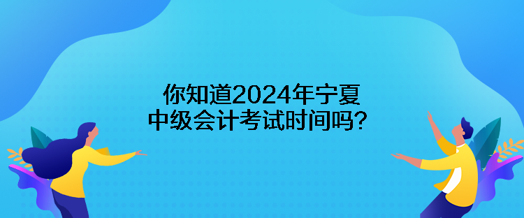 你知道2024年寧夏中級會計考試時間嗎？