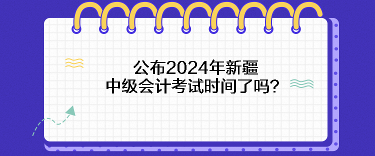 公布2024年新疆中級會計考試時間了嗎？