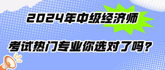 2024年中級經(jīng)濟師考試熱門專業(yè)你選對了嗎？