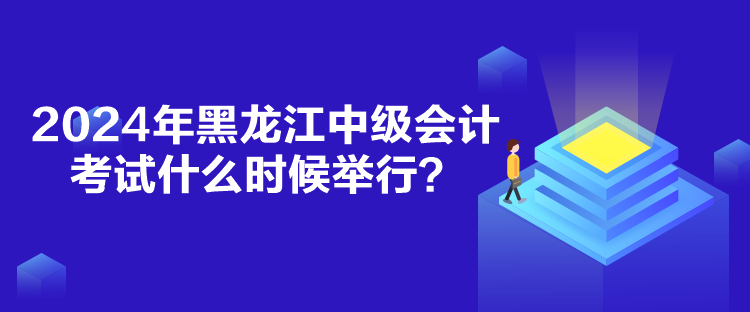 2024年黑龍江中級(jí)會(huì)計(jì)考試什么時(shí)候舉行？