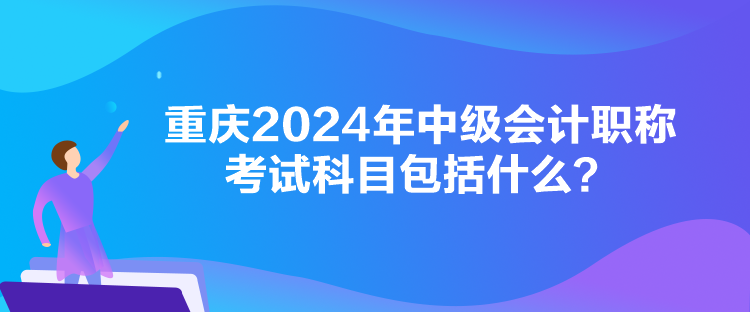 重慶2024年中級會計職稱考試科目包括什么？