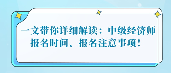 一文帶你詳細(xì)解讀：中級經(jīng)濟(jì)師報名時間、報名注意事項(xiàng)！