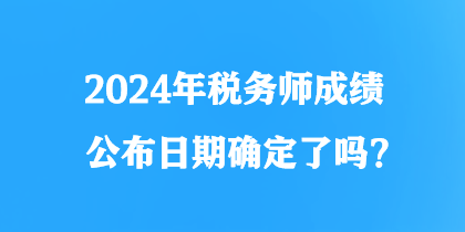 2024年稅務(wù)師成績(jī)公布日期確定了嗎？