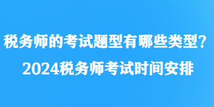 稅務師的考試題型有哪些類型？2024稅務師考試時間安排