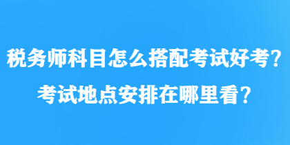 稅務師科目怎么搭配考試好考？考試地點安排在哪里看？