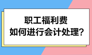 職工福利費(fèi)如何進(jìn)行會(huì)計(jì)處理？