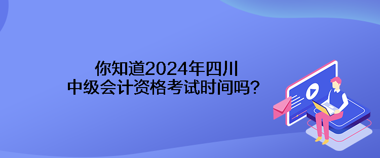 你知道2024年四川中級會計資格考試時間嗎？