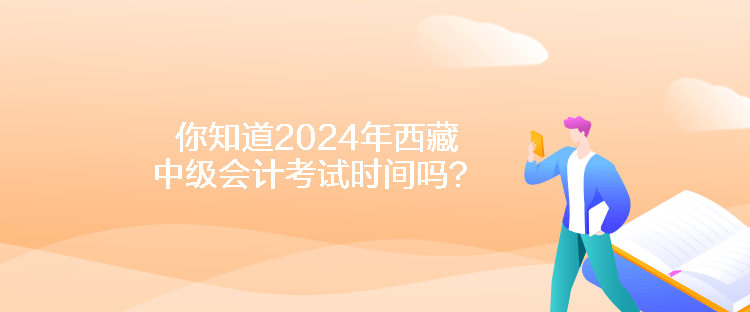 你知道2024年西藏中級(jí)會(huì)計(jì)考試時(shí)間嗎？