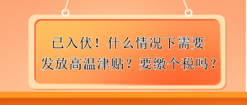 已入伏！什么情況下需要發(fā)放高溫津貼？要繳個(gè)稅嗎？