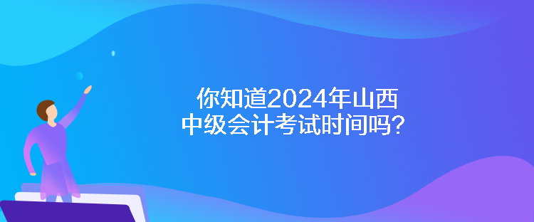 你知道2024年山西中級(jí)會(huì)計(jì)考試時(shí)間嗎？