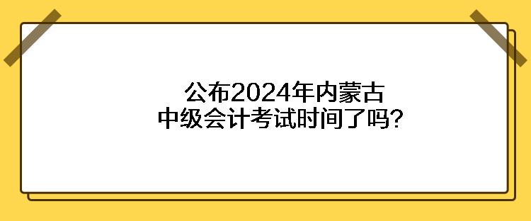 公布2024年內蒙古中級會計考試時間了嗎？