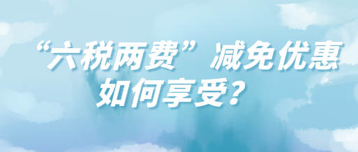 “六稅兩費(fèi)”減免優(yōu)惠如何享受？