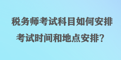 稅務(wù)師考試科目如何安排考試時間和地點安排？