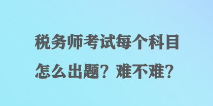 稅務(wù)師考試每個(gè)科目怎么出題？難不難？