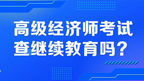 高級(jí)經(jīng)濟(jì)師考試查繼續(xù)教育嗎？