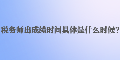 稅務(wù)師出成績(jī)時(shí)間具體是什么時(shí)候？