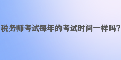 稅務(wù)師考試每年的考試時間一樣嗎？