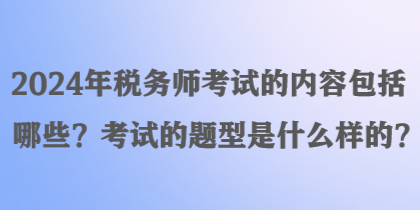 2024年稅務師考試的內容包括哪些？考試的題型是什么樣的？