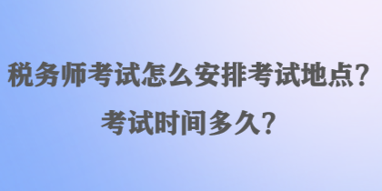 稅務(wù)師考試怎么安排考試地點(diǎn)？考試時(shí)間多久？