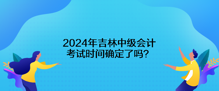 2024年吉林中級會計(jì)考試時間確定了嗎？