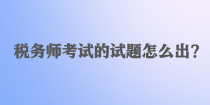 稅務(wù)師考試的試題怎么出？