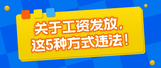 關(guān)于工資發(fā)放，這5種方式違法！