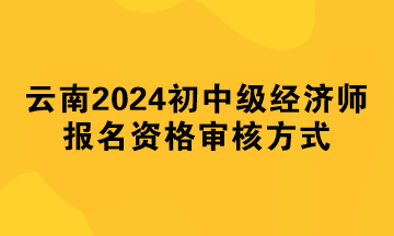 云南2024年初中級經濟師報名資格審核方式