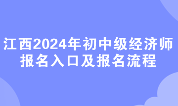 江西2024年初中級經(jīng)濟(jì)師報名入口及報名流程