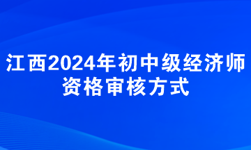 江西2024年初中級經(jīng)濟(jì)師資格審核方式